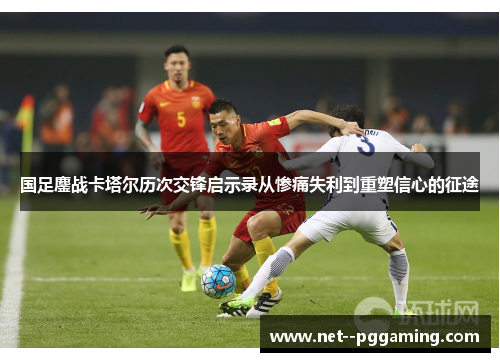 国足鏖战卡塔尔历次交锋启示录从惨痛失利到重塑信心的征途 国足鏖战卡塔尔历次交锋启示录从惨痛失利到重塑信心的征途