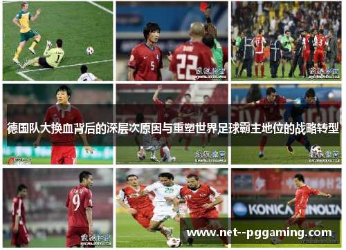 德国队大换血背后的深层次原因与重塑世界足球霸主地位的战略转型