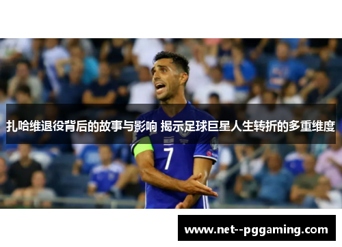 扎哈维退役背后的故事与影响 揭示足球巨星人生转折的多重维度