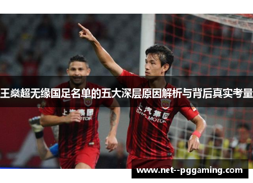 王燊超无缘国足名单的五大深层原因解析与背后真实考量 王燊超无缘国足名单的五大深层原因解析与背后真实考量