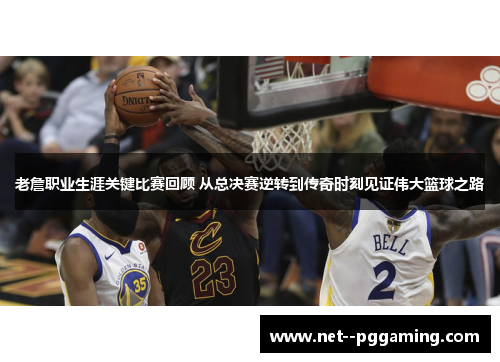 老詹职业生涯关键比赛回顾 从总决赛逆转到传奇时刻见证伟大篮球之路