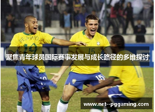 聚焦青年球员国际赛事发展与成长路径的多维探讨