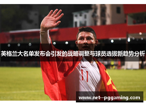 英格兰大名单发布会引发的战略调整与球员选拔新趋势分析