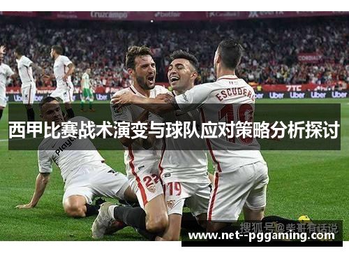 西甲比赛战术演变与球队应对策略分析探讨