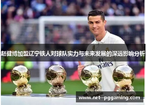 赵健博加盟辽宁铁人对球队实力与未来发展的深远影响分析 赵健博加盟辽宁铁人对球队实力与未来发展的深远影响分析