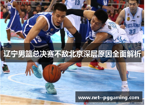 辽宁男篮总决赛不敌北京深层原因全面解析 辽宁男篮总决赛不敌北京深层原因全面解析