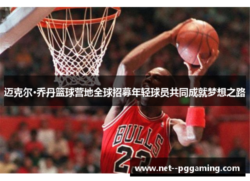 迈克尔·乔丹篮球营地全球招募年轻球员共同成就梦想之路