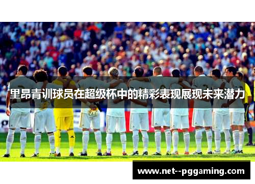 里昂青训球员在超级杯中的精彩表现展现未来潜力