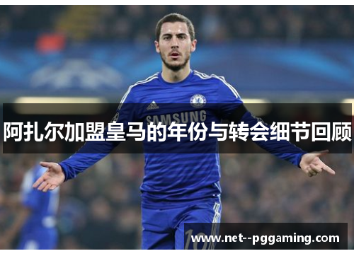 阿扎尔加盟皇马的年份与转会细节回顾