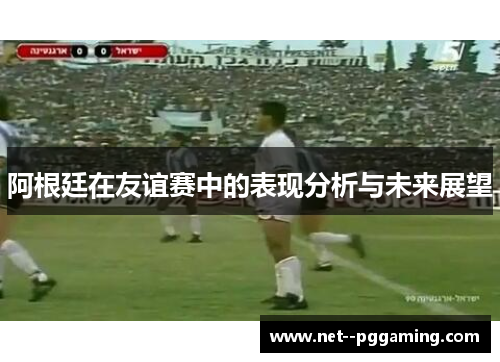 阿根廷在友谊赛中的表现分析与未来展望