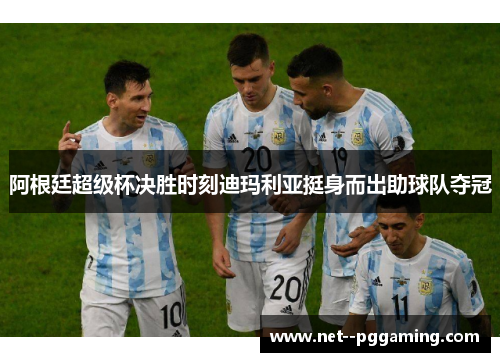 阿根廷超级杯决胜时刻迪玛利亚挺身而出助球队夺冠 阿根廷超级杯决胜时刻迪玛利亚挺身而出助球队夺冠