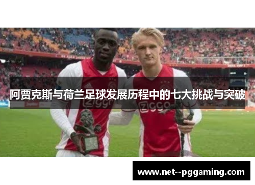 阿贾克斯与荷兰足球发展历程中的七大挑战与突破 阿贾克斯与荷兰足球发展历程中的七大挑战与突破
