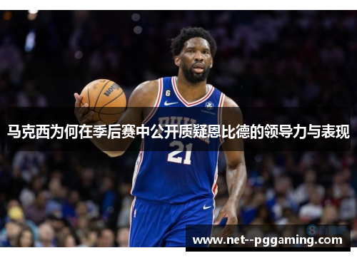 马克西为何在季后赛中公开质疑恩比德的领导力与表现 马克西为何在季后赛中公开质疑恩比德的领导力与表现
