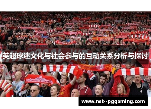 英超球迷文化与社会参与的互动关系分析与探讨 英超球迷文化与社会参与的互动关系分析与探讨