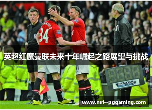 英超红魔曼联未来十年崛起之路展望与挑战 英超红魔曼联未来十年崛起之路展望与挑战