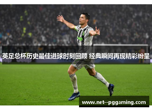英足总杯历史最佳进球时刻回顾 经典瞬间再现精彩纷呈 英足总杯历史最佳进球时刻回顾 经典瞬间再现精彩纷呈