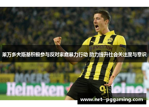 莱万多夫斯基积极参与反对家庭暴力行动 助力提升社会关注度与意识