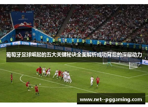 葡萄牙足球崛起的五大关键秘诀全面解析成功背后的深层动力 葡萄牙足球崛起的五大关键秘诀全面解析成功背后的深层动力