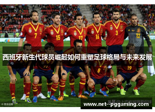 西班牙新生代球员崛起如何重塑足球格局与未来发展 西班牙新生代球员崛起如何重塑足球格局与未来发展