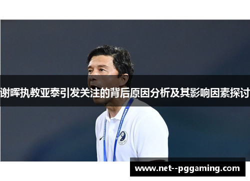 谢晖执教亚泰引发关注的背后原因分析及其影响因素探讨 谢晖执教亚泰引发关注的背后原因分析及其影响因素探讨