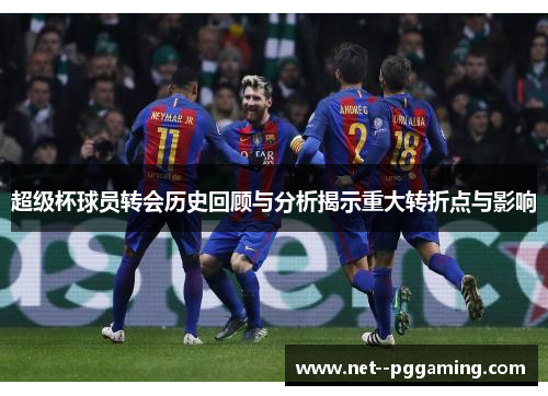 超级杯球员转会历史回顾与分析揭示重大转折点与影响