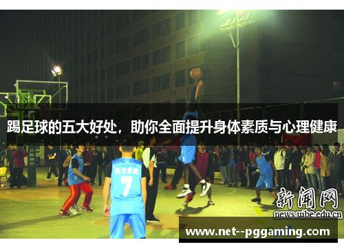 踢足球的五大好处,助你全面提升身体素质与心理健康 踢足球的五大好处,助你全面提升身体素质与心理健康