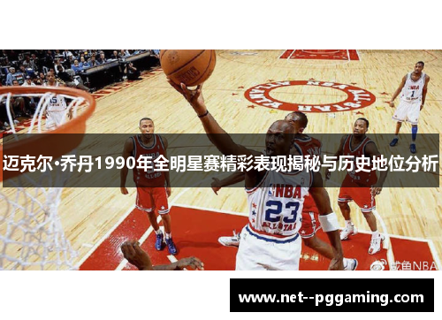 迈克尔·乔丹1990年全明星赛精彩表现揭秘与历史地位分析 迈克尔·乔丹1990年全明星赛精彩表现揭秘与历史地位分析