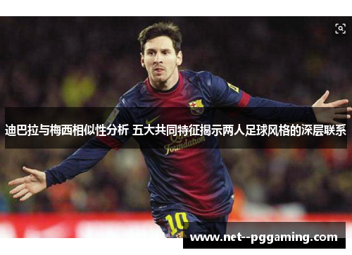 迪巴拉与梅西相似性分析 五大共同特征揭示两人足球风格的深层联系 迪巴拉与梅西相似性分析 五大共同特征揭示两人足球风格的深层联系
