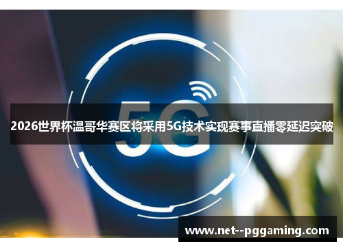 2026世界杯温哥华赛区将采用5G技术实现赛事直播零延迟突破 2026世界杯温哥华赛区将采用5G技术实现赛事直播零延迟突破