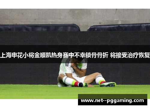 上海申花小将金顺凯热身赛中不幸锁骨骨折 将接受治疗恢复 上海申花小将金顺凯热身赛中不幸锁骨骨折 将接受治疗恢复