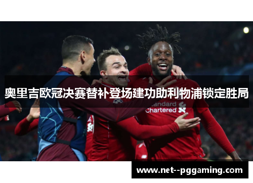 奥里吉欧冠决赛替补登场建功助利物浦锁定胜局