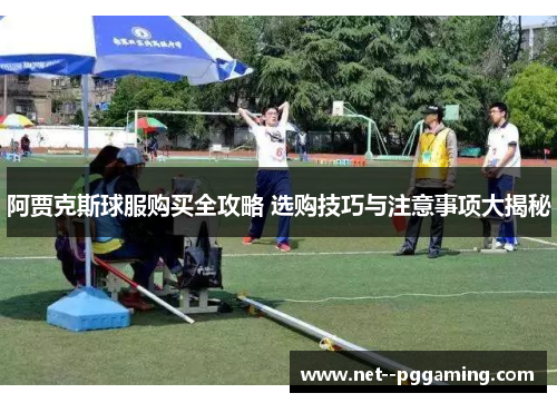 阿贾克斯球服购买全攻略 选购技巧与注意事项大揭秘