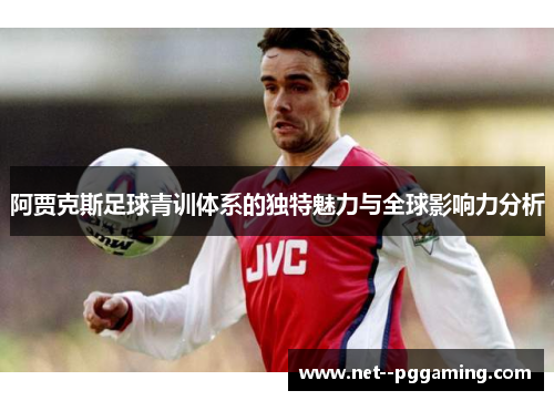 阿贾克斯足球青训体系的独特魅力与全球影响力分析