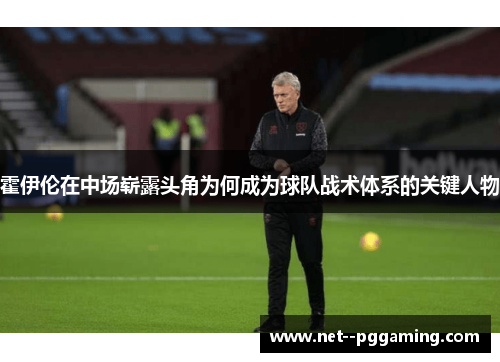 霍伊伦在中场崭露头角为何成为球队战术体系的关键人物