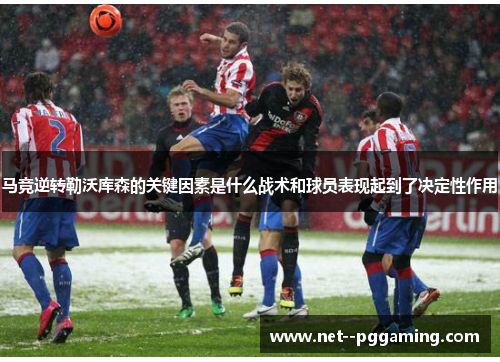 马竞逆转勒沃库森的关键因素是什么战术和球员表现起到了决定性作用