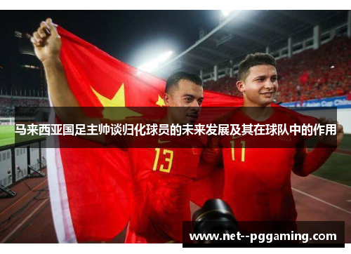 马来西亚国足主帅谈归化球员的未来发展及其在球队中的作用