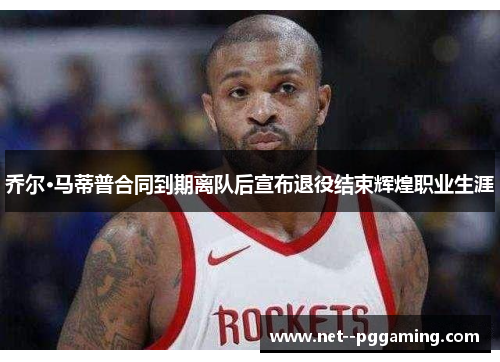 乔尔·马蒂普合同到期离队后宣布退役结束辉煌职业生涯