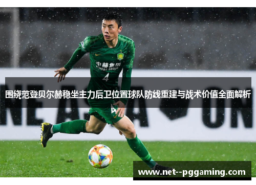 围绕范登贝尔赫稳坐主力后卫位置球队防线重建与战术价值全面解析 围绕范登贝尔赫稳坐主力后卫位置球队防线重建与战术价值全面解析