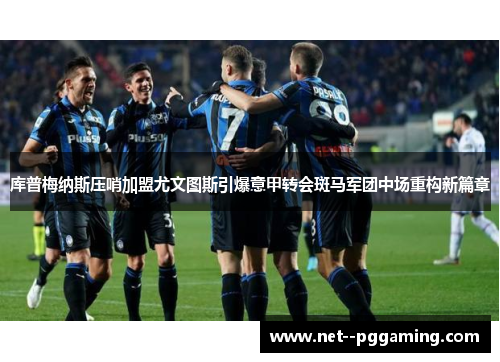 库普梅纳斯压哨加盟尤文图斯引爆意甲转会斑马军团中场重构新篇章 库普梅纳斯压哨加盟尤文图斯引爆意甲转会斑马军团中场重构新篇章