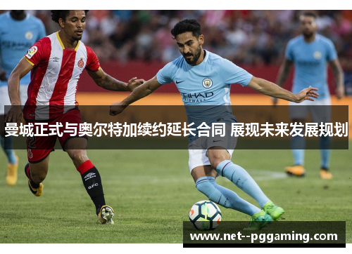 曼城正式与奥尔特加续约延长合同 展现未来发展规划 曼城正式与奥尔特加续约延长合同 展现未来发展规划